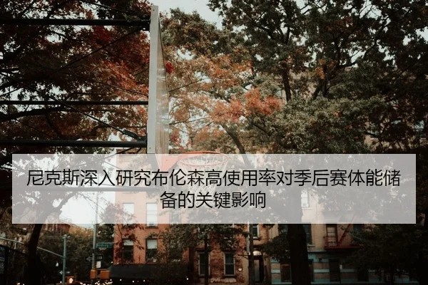尼克斯深入研究布伦森高使用率对季后赛体能储备的关键影响