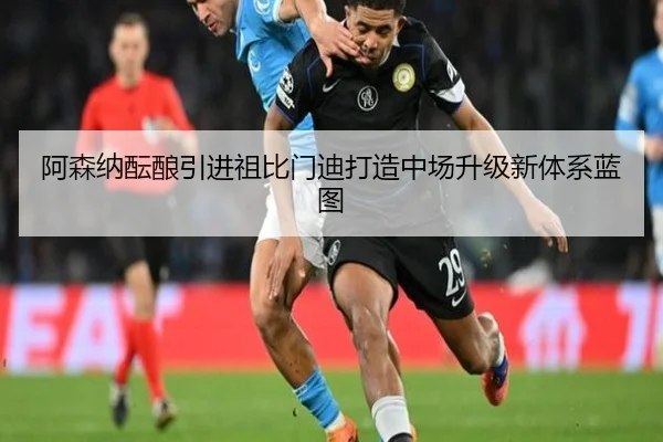 阿森纳酝酿引进祖比门迪打造中场升级新体系蓝图