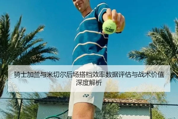 骑士加兰与米切尔后场搭档效率数据评估与战术价值深度解析