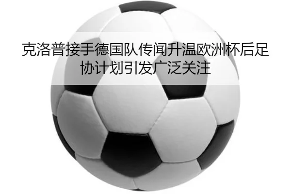 克洛普接手德国队传闻升温欧洲杯后足协计划引发广泛关注