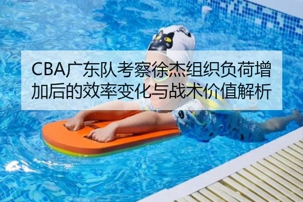 CBA广东队考察徐杰组织负荷增加后的效率变化与战术价值解析