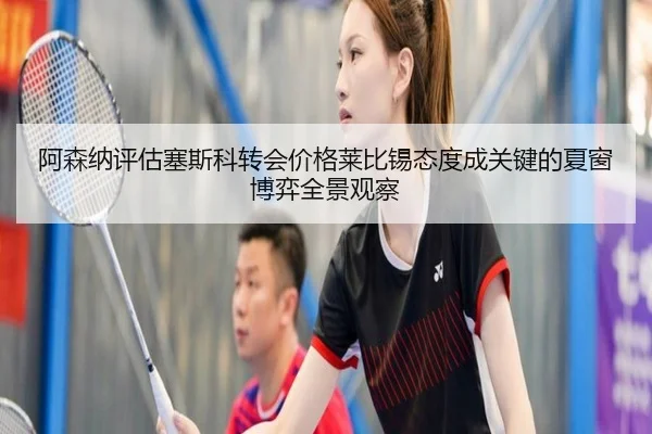 阿森纳评估塞斯科转会价格莱比锡态度成关键的夏窗博弈全景观察